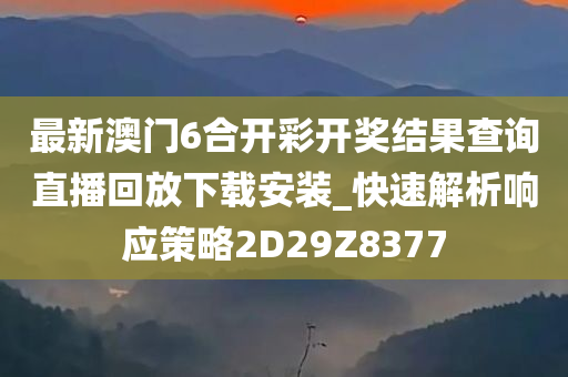 最新澳门6合开彩开奖结果查询直播回放下载安装_快速解析响应策略2D29Z8377