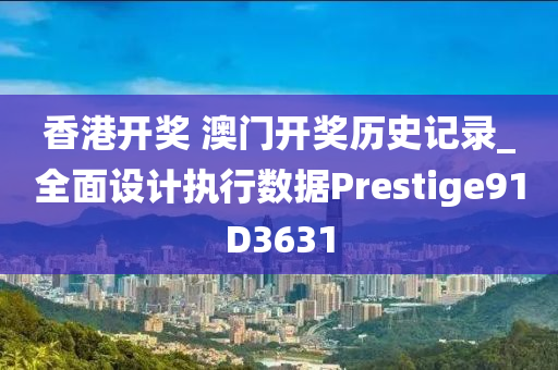 香港开奖 澳门开奖历史记录_全面设计执行数据Prestige91D3631