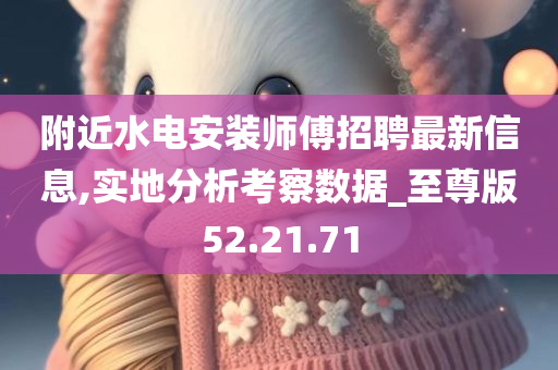 附近水电安装师傅招聘最新信息,实地分析考察数据_至尊版52.21.71