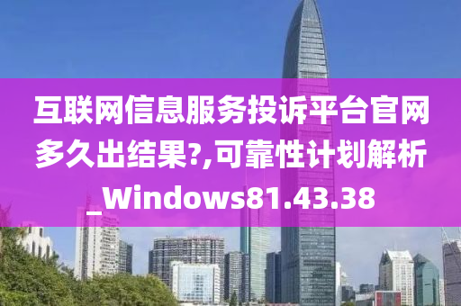 互联网信息服务投诉平台官网多久出结果?,可靠性计划解析_Windows81.43.38