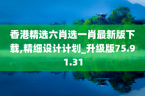 香港精选六肖选一肖最新版下载,精细设计计划_升级版75.91.31