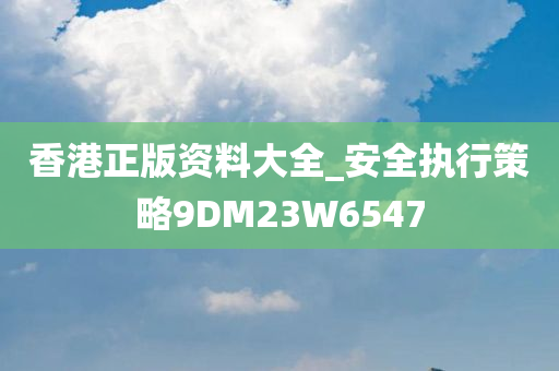 香港正版资料大全_安全执行策略9DM23W6547