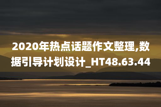 2020年热点话题作文整理,数据引导计划设计_HT48.63.44