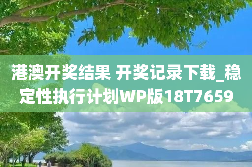 港澳开奖结果 开奖记录下载_稳定性执行计划WP版18T7659