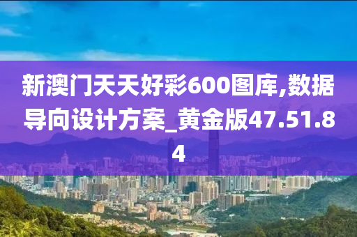 新澳门天天好彩600图库,数据导向设计方案_黄金版47.51.84