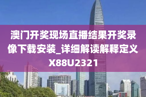 澳门开奖现场直播结果开奖录像下载安装_详细解读解释定义X88U2321