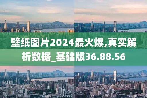 壁纸图片2024最火爆,真实解析数据_基础版36.88.56