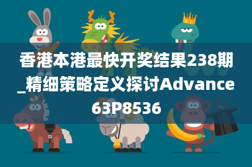 香港本港最快开奖结果238期_精细策略定义探讨Advance63P8536