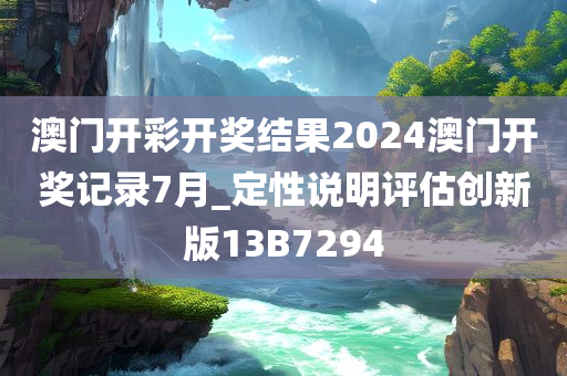 澳门开彩开奖结果2024澳门开奖记录7月_定性说明评估创新版13B7294