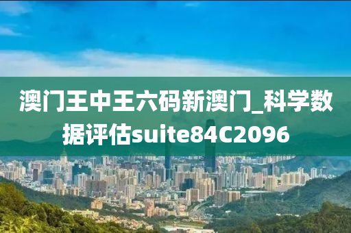 澳门王中王六码新澳门_科学数据评估suite84C2096