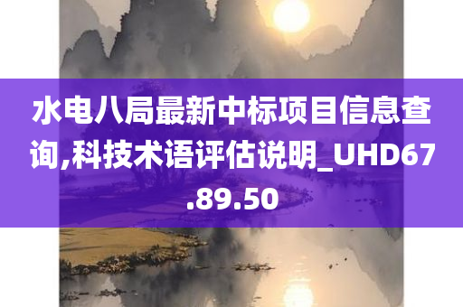 水电八局最新中标项目信息查询,科技术语评估说明_UHD67.89.50