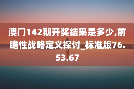 澳门142期开奖结果是多少,前瞻性战略定义探讨_标准版76.53.67