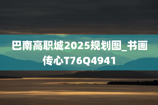 巴南高职城2025规划图_书画传心T76Q4941