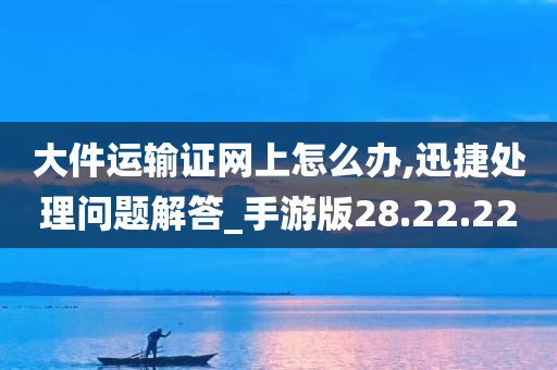 大件运输证网上怎么办,迅捷处理问题解答_手游版28.22.22