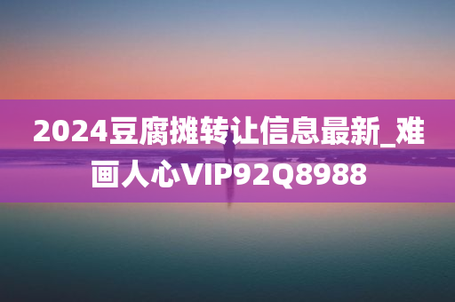 2024豆腐摊转让信息最新_难画人心VIP92Q8988