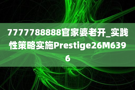 7777788888官家婆老开_实践性策略实施Prestige26M6396