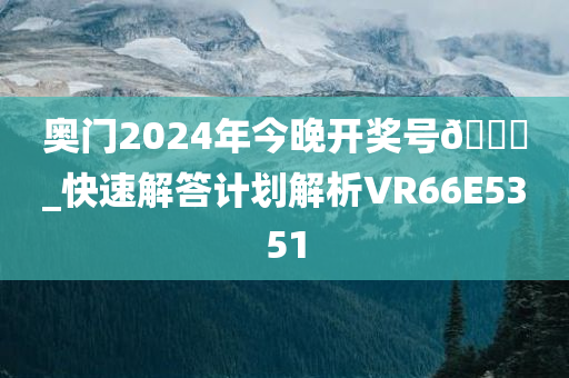 奥门2024年今晚开奖号🐎_快速解答计划解析VR66E5351