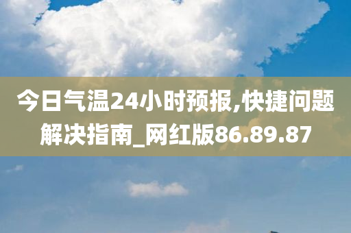 今日气温24小时预报,快捷问题解决指南_网红版86.89.87