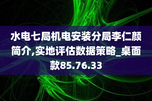 水电七局机电安装分局李仁颜简介,实地评估数据策略_桌面款85.76.33