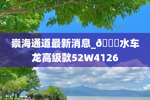 崇海通道最新消息_🐎水车龙高级款52W4126