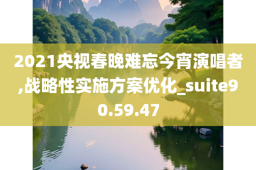 2021央视春晚难忘今宵演唱者,战略性实施方案优化_suite90.59.47