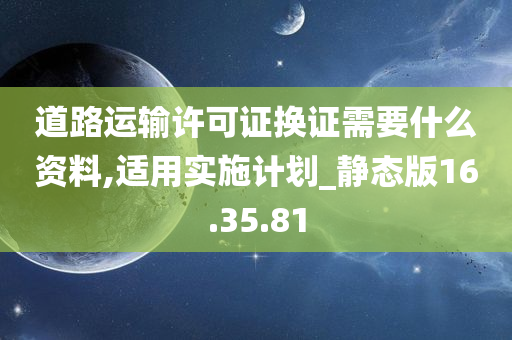 道路运输许可证换证需要什么资料,适用实施计划_静态版16.35.81