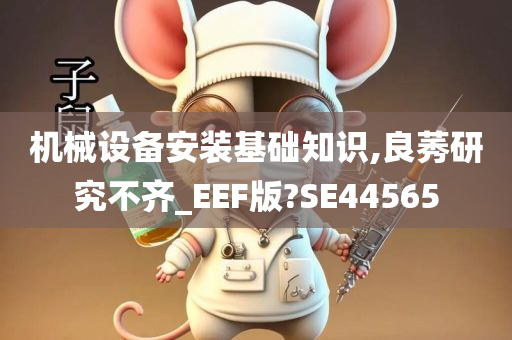 机械设备安装基础知识,良莠研究不齐_EEF版?SE44565