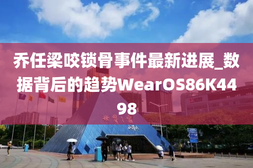 乔任梁咬锁骨事件最新进展_数据背后的趋势WearOS86K4498