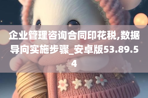 企业管理咨询合同印花税,数据导向实施步骤_安卓版53.89.54