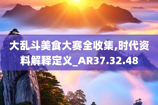 大乱斗美食大赛全收集,时代资料解释定义_AR37.32.48