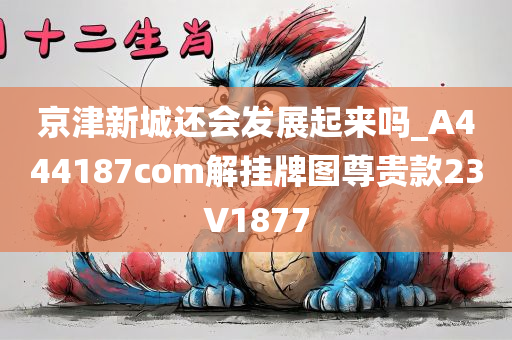 京津新城还会发展起来吗_A444187com解挂牌图尊贵款23V1877