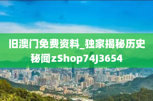 旧澳门免费资料_独家揭秘历史秘闻zShop74J3654