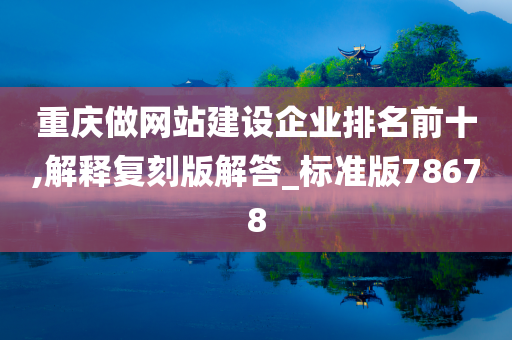 重庆做网站建设企业排名前十,解释复刻版解答_标准版78678