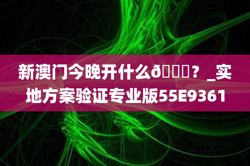 新澳门今晚开什么🐎？_实地方案验证专业版55E9361