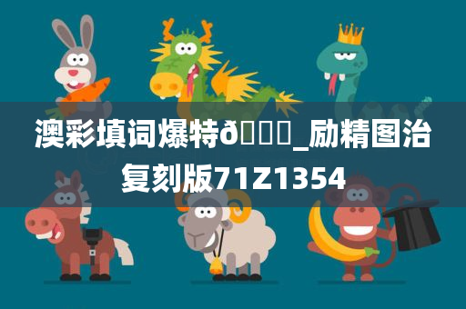 澳彩填词爆特🐎_励精图治复刻版71Z1354