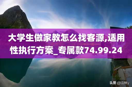 大学生做家教怎么找客源,适用性执行方案_专属款74.99.24