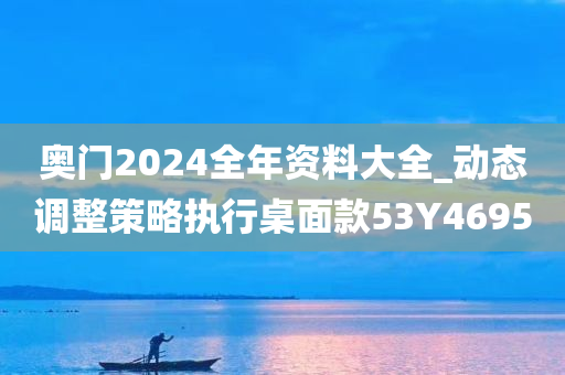 奥门2024全年资料大全_动态调整策略执行桌面款53Y4695