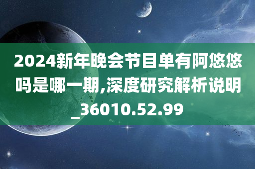 2024新年晚会节目单有阿悠悠吗是哪一期,深度研究解析说明_36010.52.99