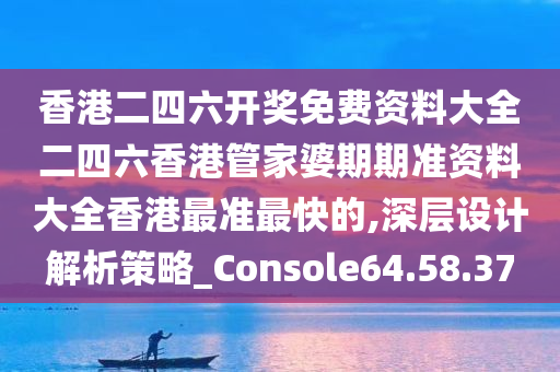 香港二四六开奖免费资料大全二四六香港管家婆期期准资料大全香港最准最快的,深层设计解析策略_Console64.58.37