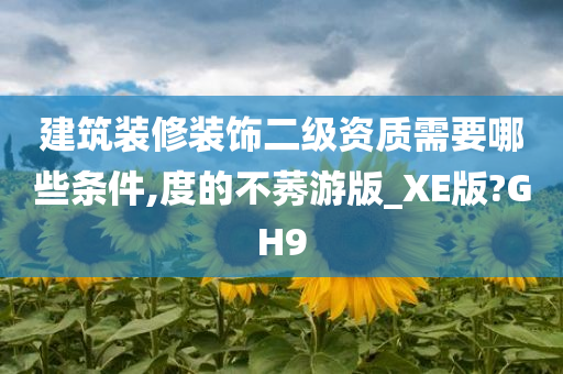 建筑装修装饰二级资质需要哪些条件,度的不莠游版_XE版?GH9