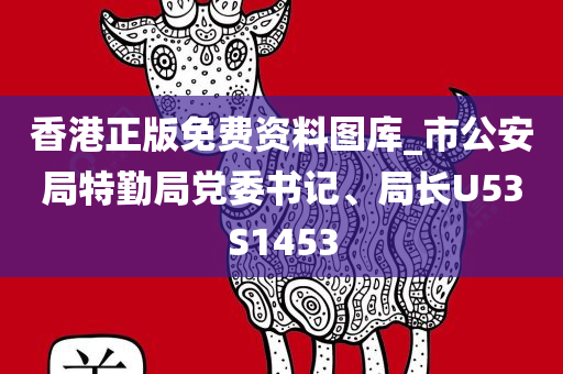 香港正版免费资料图库_市公安局特勤局党委书记、局长U53S1453