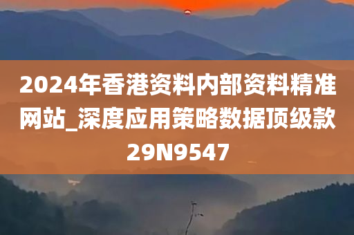 2024年香港资料内部资料精准网站_深度应用策略数据顶级款29N9547