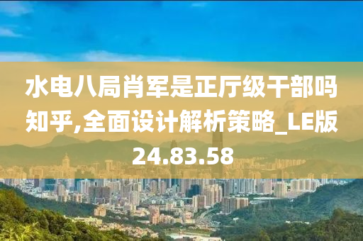 水电八局肖军是正厅级干部吗知乎,全面设计解析策略_LE版24.83.58