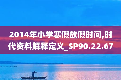 2014年小学寒假放假时间,时代资料解释定义_SP90.22.67