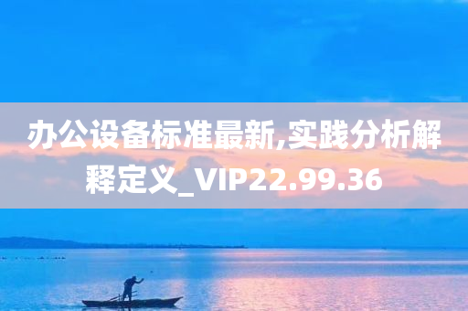 办公设备标准最新,实践分析解释定义_VIP22.99.36