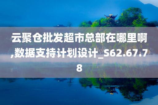 云聚仓批发超市总部在哪里啊,数据支持计划设计_S62.67.78