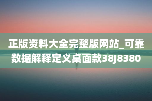 正版资料大全完整版网站_可靠数据解释定义桌面款38J8380