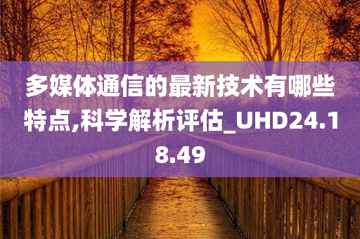 多媒体通信的最新技术有哪些特点,科学解析评估_UHD24.18.49