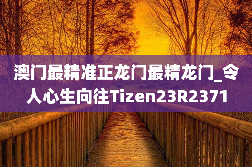 澳门最精准正龙门最精龙门_令人心生向往Tizen23R2371