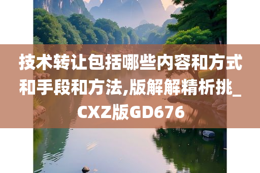 技术转让包括哪些内容和方式和手段和方法,版解解精析挑_CXZ版GD676